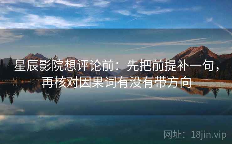 星辰影院想评论前:先把前提补一句,再核对因果词有没有带方向 星辰影院想评论前:先把前提补一句,再核对因果词有没有带方向