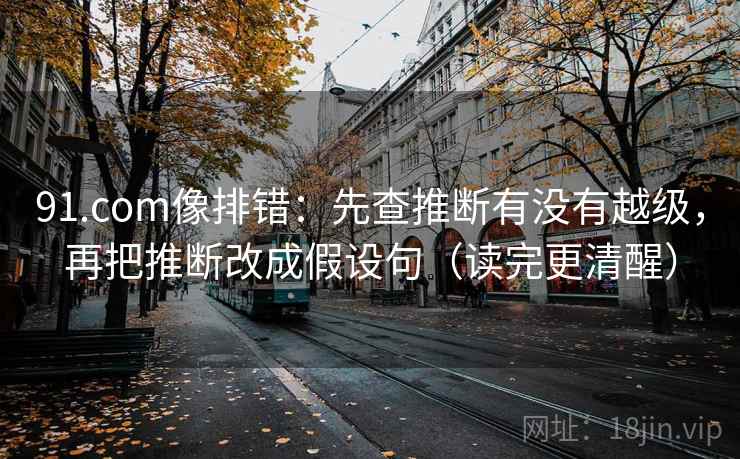 91.com像排错：先查推断有没有越级，再把推断改成假设句（读完更清醒）