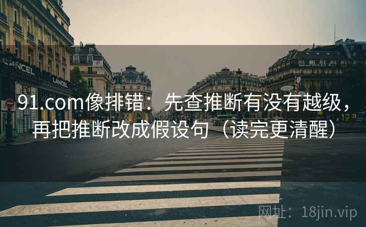 91.com像排错：先查推断有没有越级，再把推断改成假设句（读完更清醒）