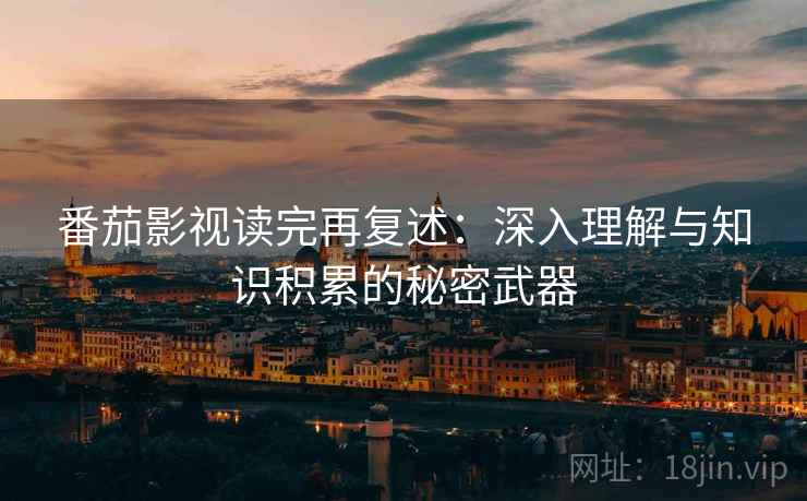 番茄影视读完再复述：深入理解与知识积累的秘密武器