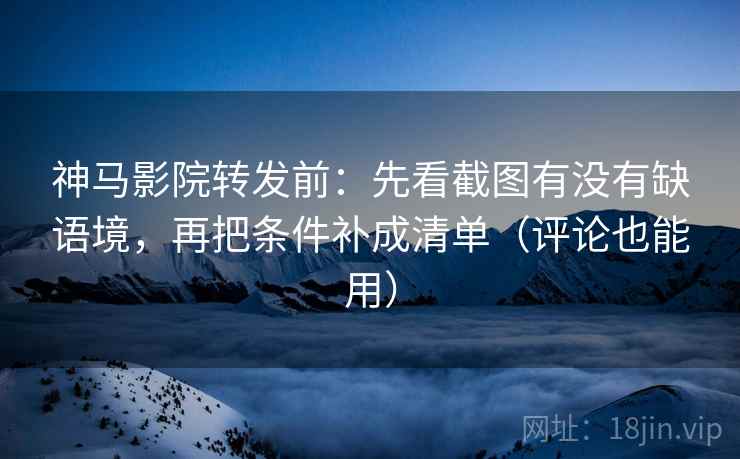神马影院转发前：先看截图有没有缺语境，再把条件补成清单（评论也能用）