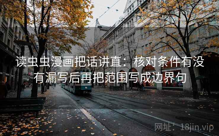 读虫虫漫画把话讲直:核对条件有没有漏写后再把范围写成边界句 读虫虫漫画把话讲直:核对条件有没有漏写后再把范围写成边界句