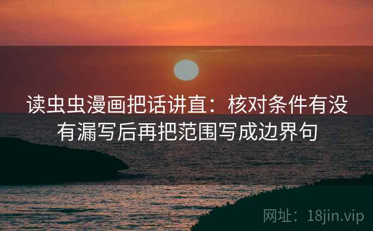 读虫虫漫画把话讲直:核对条件有没有漏写后再把范围写成边界句 读虫虫漫画把话讲直:核对条件有没有漏写后再把范围写成边界句