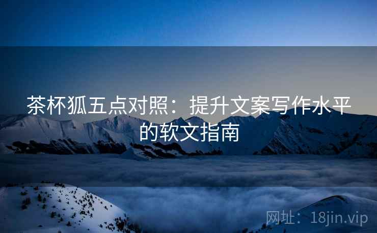 茶杯狐五点对照:提升文案写作水平的软文指南 茶杯狐五点对照:提升文案写作水平的软文指南