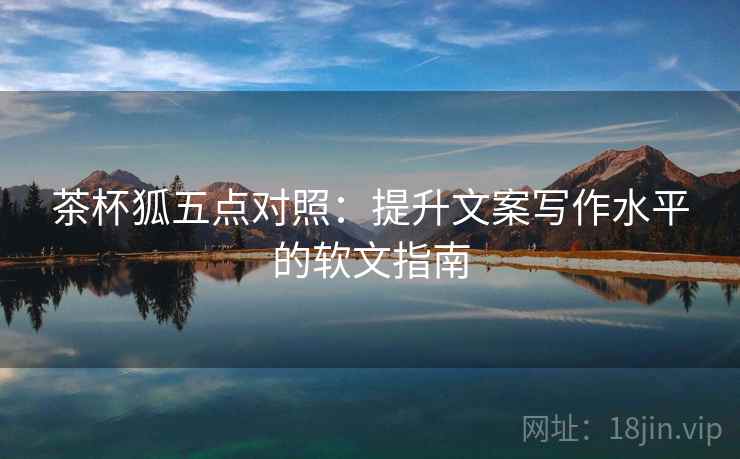 茶杯狐五点对照:提升文案写作水平的软文指南 茶杯狐五点对照:提升文案写作水平的软文指南