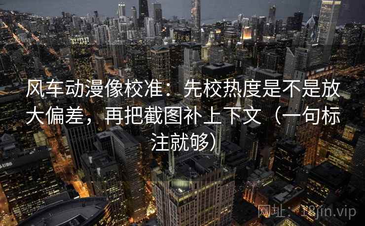 风车动漫像校准：先校热度是不是放大偏差，再把截图补上下文（一句标注就够）
