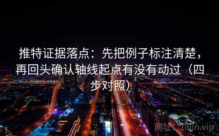 推特证据落点：先把例子标注清楚，再回头确认轴线起点有没有动过（四步对照）