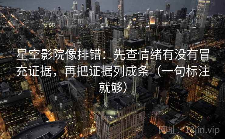 星空影院像排错：先查情绪有没有冒充证据，再把证据列成条（一句标注就够）