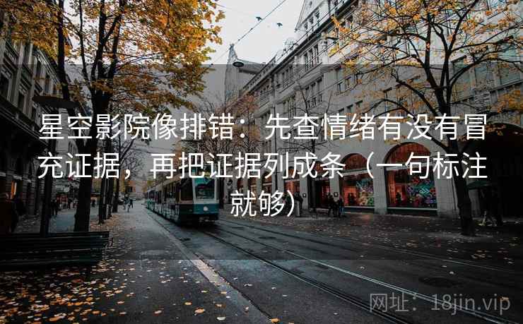 星空影院像排错：先查情绪有没有冒充证据，再把证据列成条（一句标注就够）