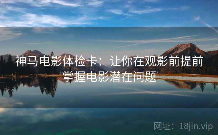 神马电影体检卡：让你在观影前提前掌握电影潜在问题