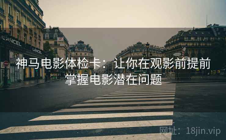 神马电影体检卡：让你在观影前提前掌握电影潜在问题