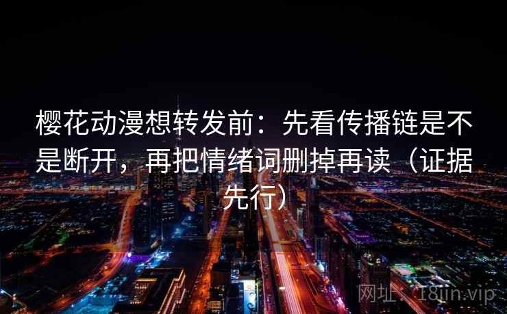 樱花动漫想转发前：先看传播链是不是断开，再把情绪词删掉再读（证据先行）