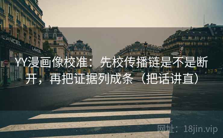 YY漫画像校准：先校传播链是不是断开，再把证据列成条（把话讲直）