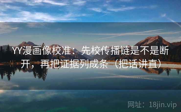 YY漫画像校准：先校传播链是不是断开，再把证据列成条（把话讲直）