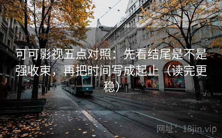 可可影视五点对照:先看结尾是不是强收束,再把时间写成起止(读完更稳) 可可影视五点对照:先看结尾是不是强收束,再把时间写成起止(读完更稳)