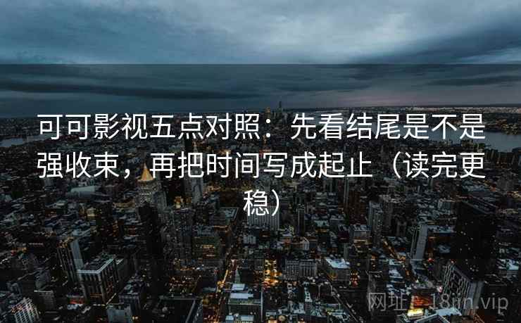 可可影视五点对照:先看结尾是不是强收束,再把时间写成起止(读完更稳) 可可影视五点对照:先看结尾是不是强收束,再把时间写成起止(读完更稳)