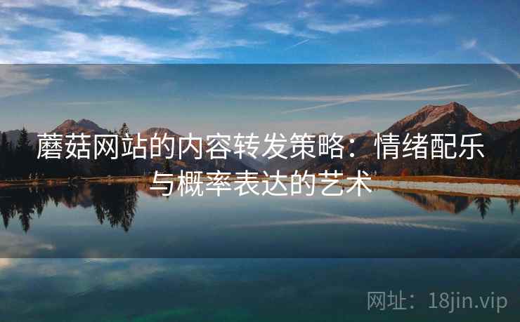 蘑菇网站的内容转发策略:情绪配乐与概率表达的艺术 蘑菇网站的内容转发策略:情绪配乐与概率表达的艺术