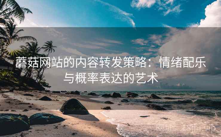 蘑菇网站的内容转发策略:情绪配乐与概率表达的艺术 蘑菇网站的内容转发策略:情绪配乐与概率表达的艺术