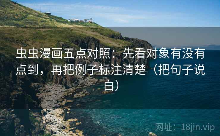 虫虫漫画五点对照：先看对象有没有点到，再把例子标注清楚（把句子说白）