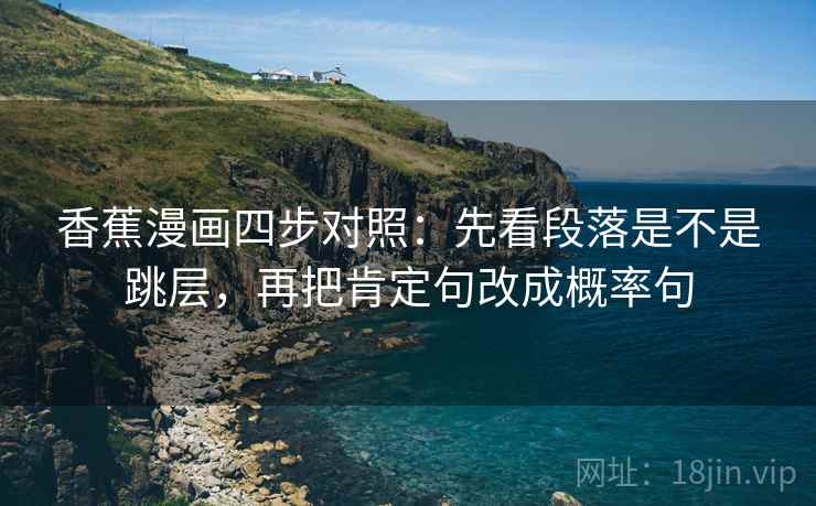 香蕉漫画四步对照：先看段落是不是跳层，再把肯定句改成概率句