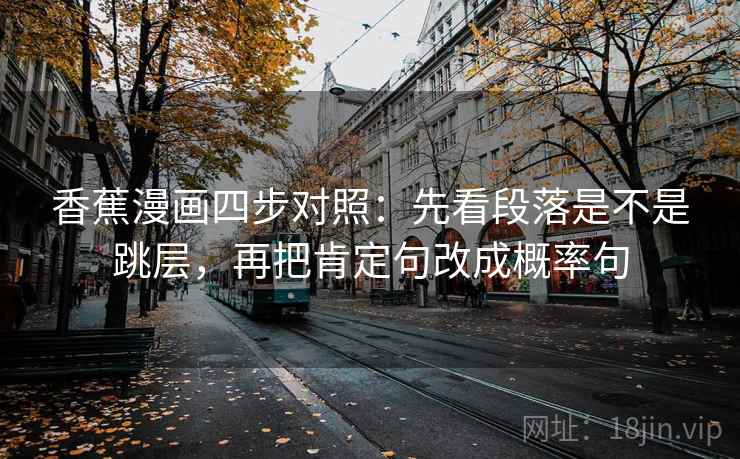 香蕉漫画四步对照：先看段落是不是跳层，再把肯定句改成概率句