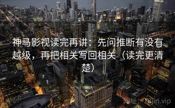 神马影视读完再讲:先问推断有没有越级,再把相关写回相关(读完更清楚) 神马影视读完再讲:先问推断有没有越级,再把相关写回相关(读完更清楚)