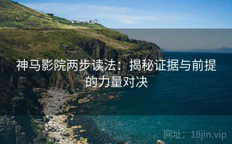 神马影院两步读法：揭秘证据与前提的力量对决