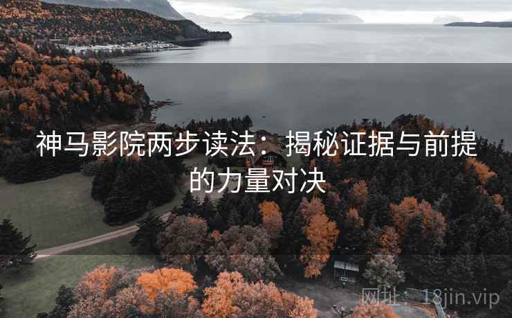 神马影院两步读法：揭秘证据与前提的力量对决