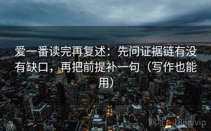爱一番读完再复述：先问证据链有没有缺口，再把前提补一句（写作也能用）