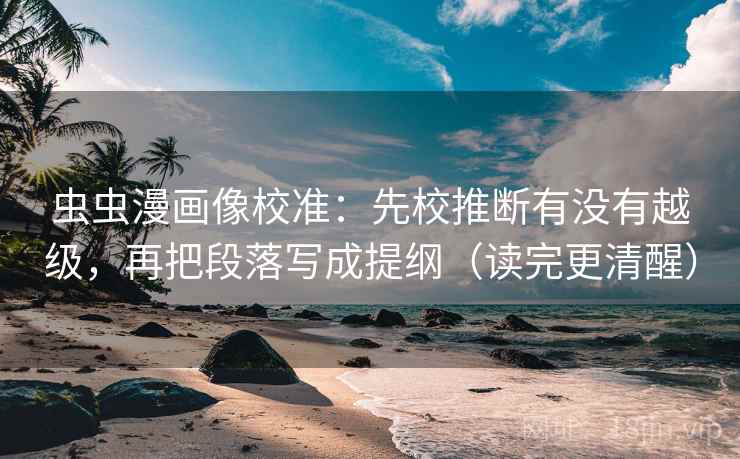 虫虫漫画像校准:先校推断有没有越级,再把段落写成提纲(读完更清醒) 虫虫漫画像校准:先校推断有没有越级,再把段落写成提纲(读完更清醒)