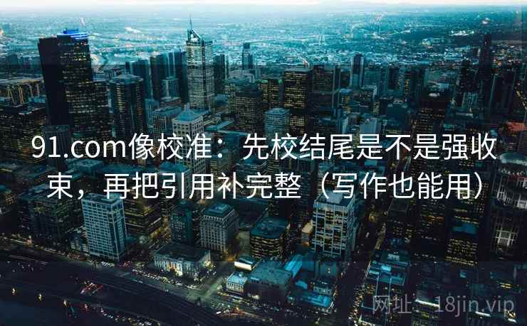 91.com像校准：先校结尾是不是强收束，再把引用补完整（写作也能用）