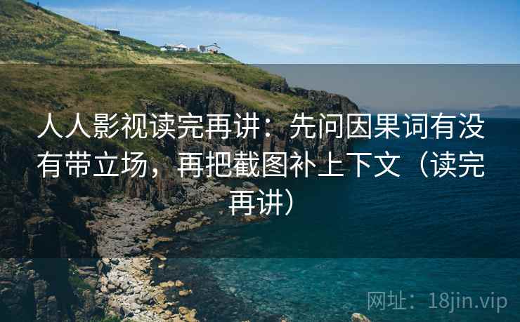 人人影视读完再讲:先问因果词有没有带立场,再把截图补上下文(读完再讲) 人人影视读完再讲:先问因果词有没有带立场,再把截图补上下文(读完再讲)
