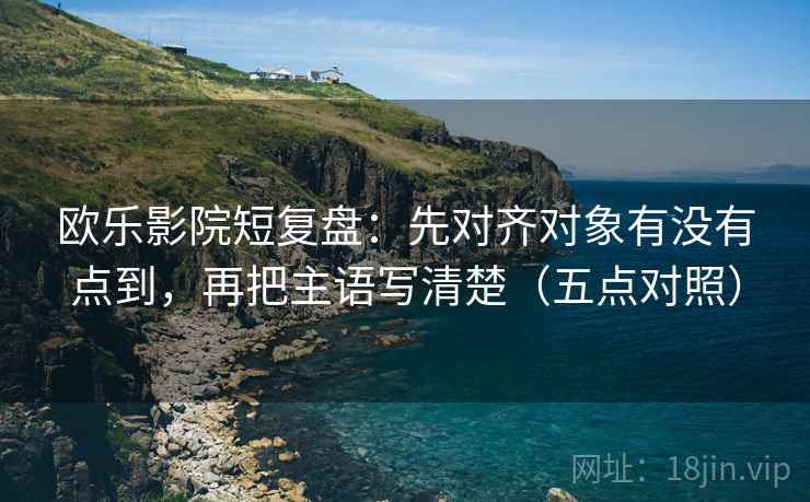 欧乐影院短复盘：先对齐对象有没有点到，再把主语写清楚（五点对照）