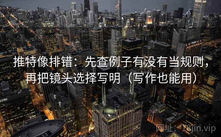 推特像排错:先查例子有没有当规则,再把镜头选择写明(写作也能用) 推特像排错:先查例子有没有当规则,再把镜头选择写明(写作也能用)