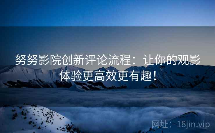 努努影院创新评论流程：让你的观影体验更高效更有趣！