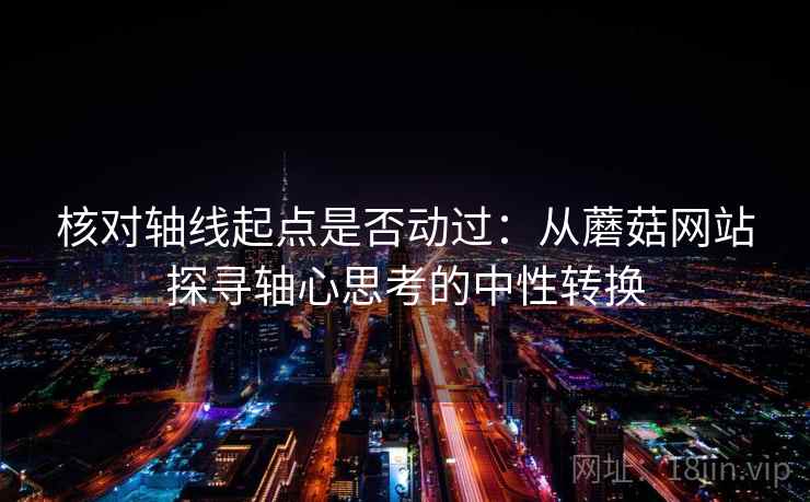 核对轴线起点是否动过：从蘑菇网站探寻轴心思考的中性转换