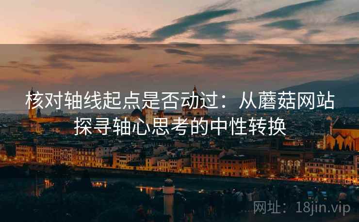 核对轴线起点是否动过：从蘑菇网站探寻轴心思考的中性转换