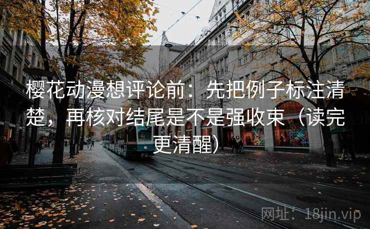 樱花动漫想评论前：先把例子标注清楚，再核对结尾是不是强收束（读完更清醒）