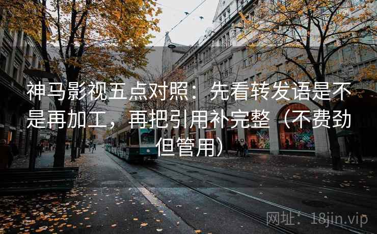 神马影视五点对照：先看转发语是不是再加工，再把引用补完整（不费劲但管用）