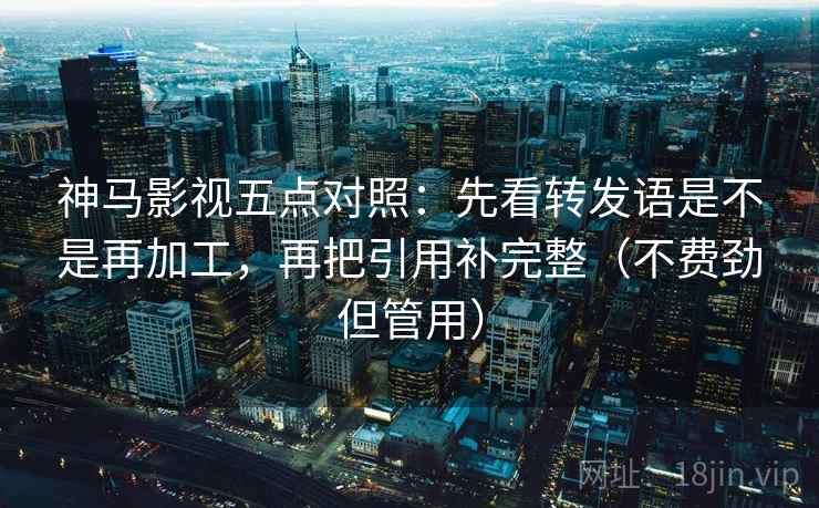 神马影视五点对照：先看转发语是不是再加工，再把引用补完整（不费劲但管用）