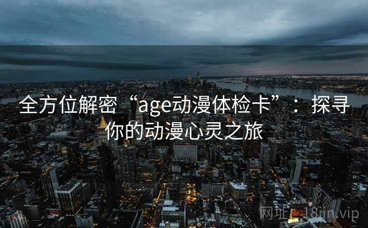 全方位解密“age动漫体检卡”：探寻你的动漫心灵之旅