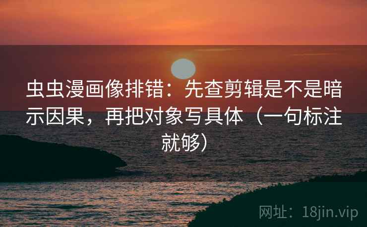 虫虫漫画像排错：先查剪辑是不是暗示因果，再把对象写具体（一句标注就够）