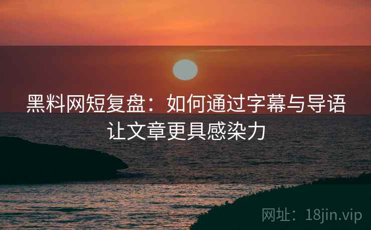黑料网短复盘：如何通过字幕与导语让文章更具感染力