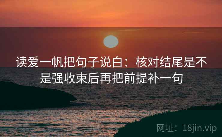 读爱一帆把句子说白：核对结尾是不是强收束后再把前提补一句