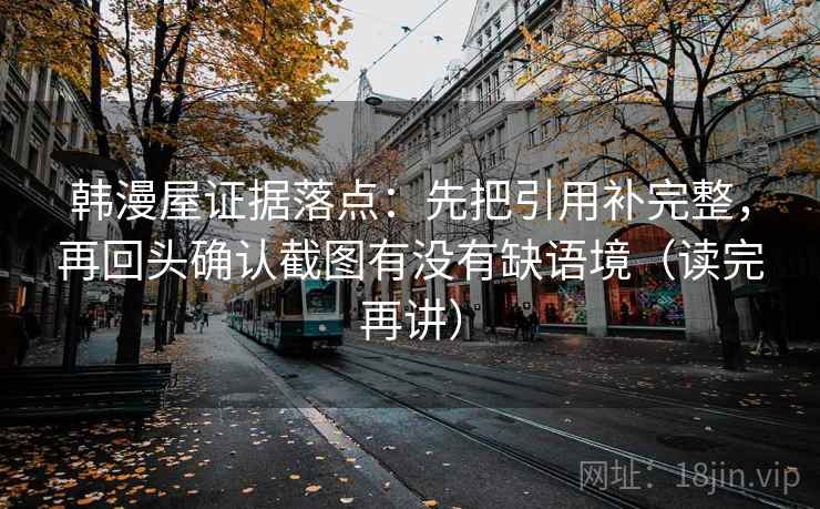 韩漫屋证据落点：先把引用补完整，再回头确认截图有没有缺语境（读完再讲）