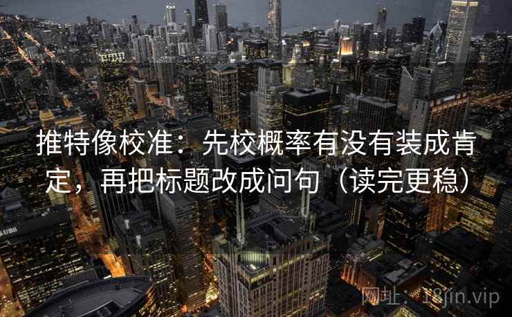 推特像校准：先校概率有没有装成肯定，再把标题改成问句（读完更稳）