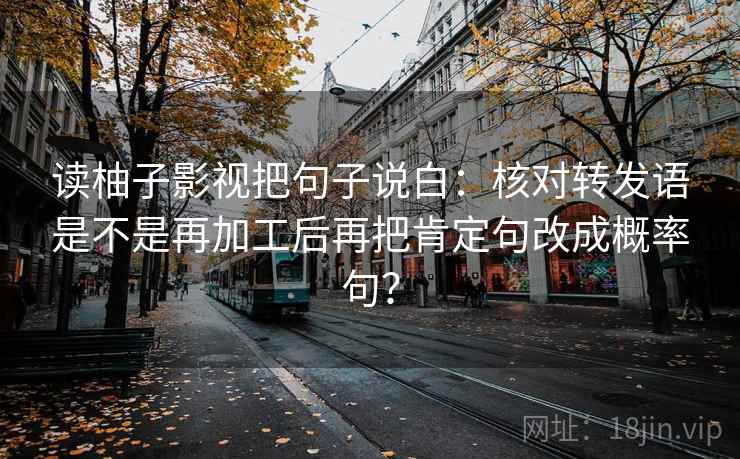 读柚子影视把句子说白：核对转发语是不是再加工后再把肯定句改成概率句？