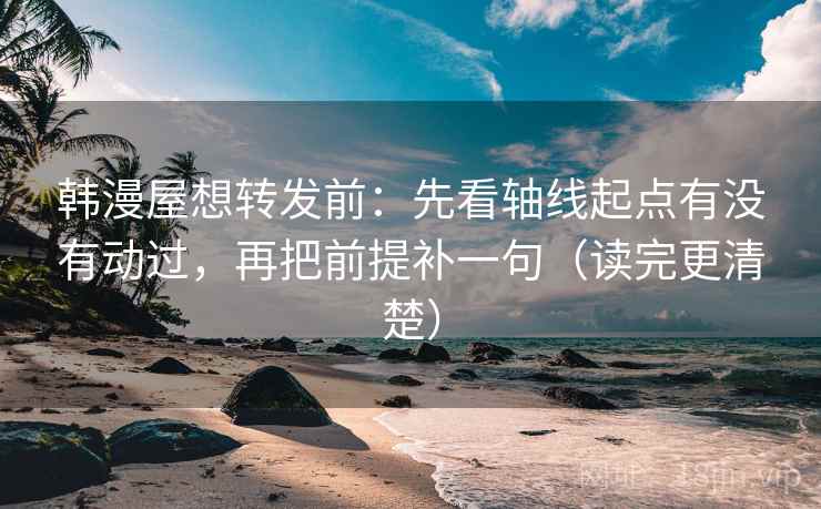 韩漫屋想转发前：先看轴线起点有没有动过，再把前提补一句（读完更清楚）