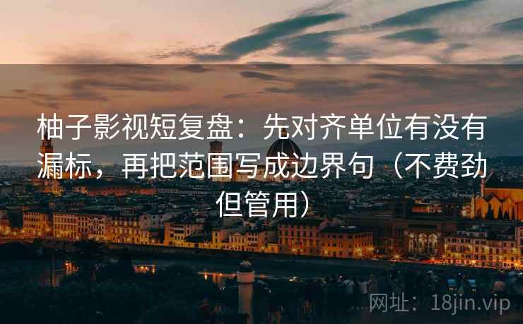 柚子影视短复盘：先对齐单位有没有漏标，再把范围写成边界句（不费劲但管用）