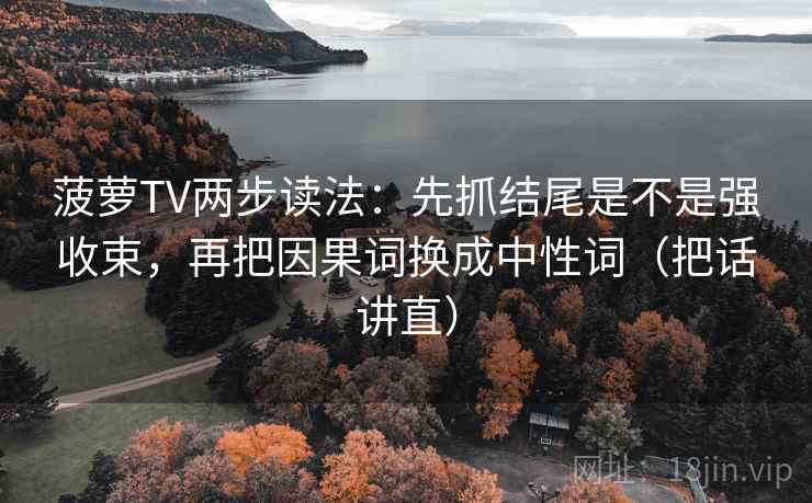菠萝TV两步读法：先抓结尾是不是强收束，再把因果词换成中性词（把话讲直）